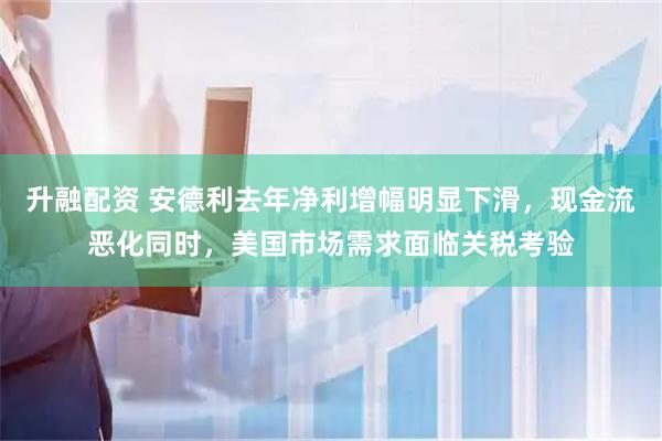 升融配资 安德利去年净利增幅明显下滑，现金流恶化同时，美国市场需求面临关税考验
