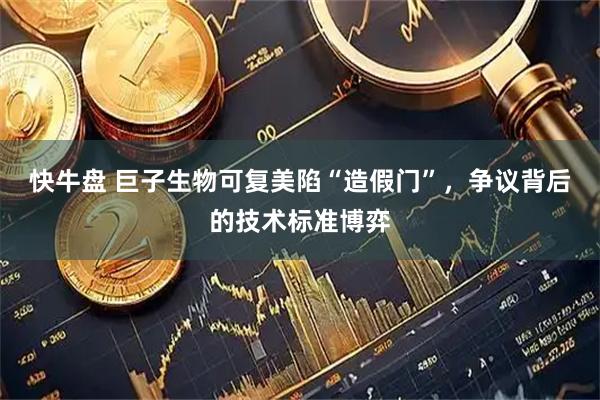 快牛盘 巨子生物可复美陷“造假门”，争议背后的技术标准博弈