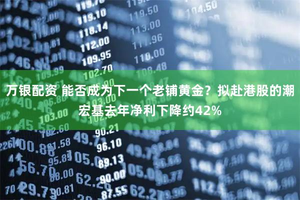 万银配资 能否成为下一个老铺黄金？拟赴港股的潮宏基去年净利下降约42%
