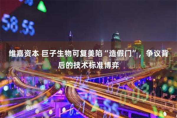 维嘉资本 巨子生物可复美陷“造假门”，争议背后的技术标准博弈