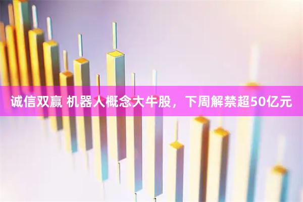 诚信双赢 机器人概念大牛股，下周解禁超50亿元