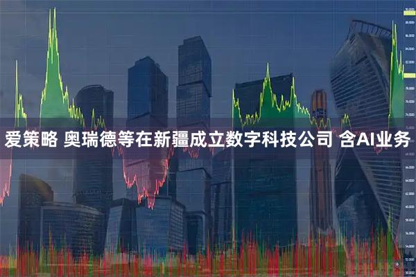 爱策略 奥瑞德等在新疆成立数字科技公司 含AI业务