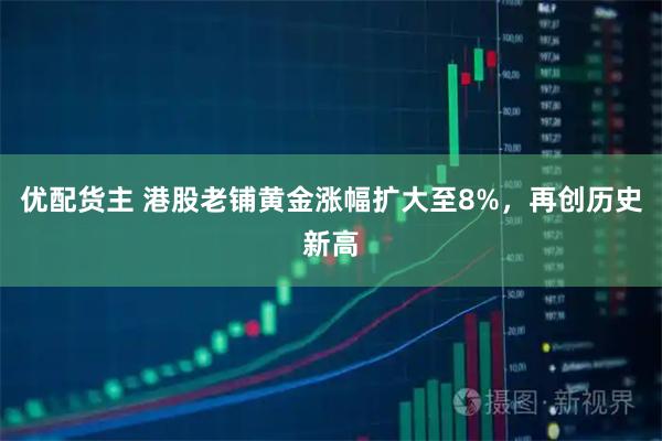 优配货主 港股老铺黄金涨幅扩大至8%，再创历史新高