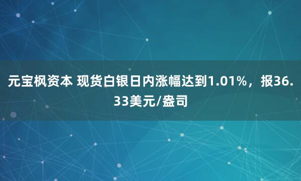 元宝枫资本 现货白银日内涨幅达到1.01%，报36.33美元/盎司