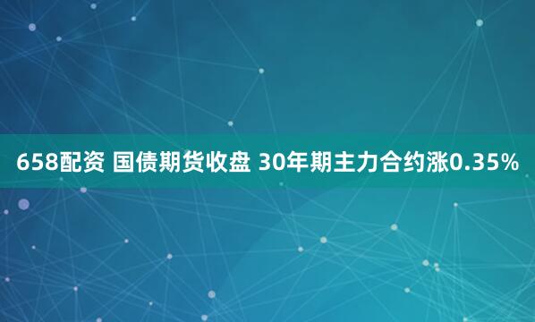 658配资 国债期货收盘 30年期主力合约涨0.35%