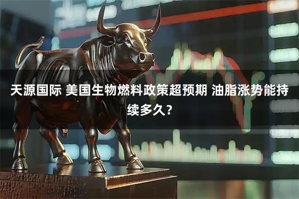 天源国际 美国生物燃料政策超预期 油脂涨势能持续多久？
