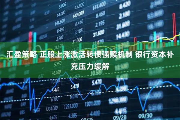 汇盈策略 正股上涨激活转债强赎机制 银行资本补充压力缓解