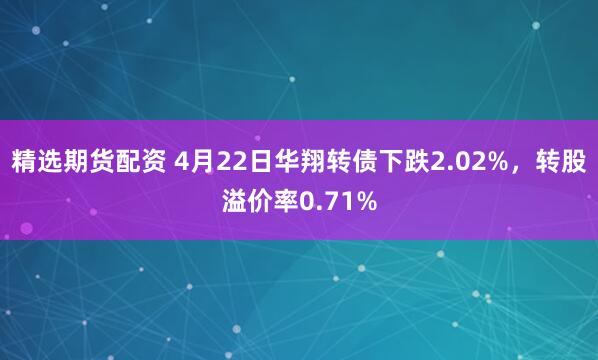 精选期货配资 4月22日华翔转债下跌2.02%，转股溢价率0.71%
