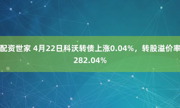 配资世家 4月22日科沃转债上涨0.04%，转股溢价率282.04%