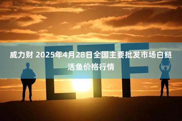 威力财 2025年4月28日全国主要批发市场白鲢活鱼价格行情