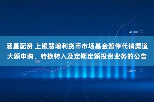 涵星配资 上银慧增利货币市场基金暂停代销渠道大额申购、转换转入及定期定额投资业务的公告