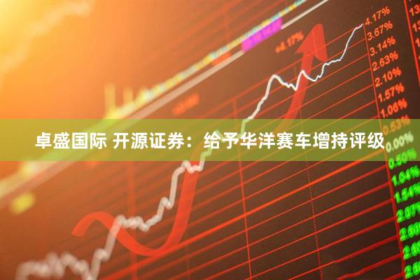 卓盛国际 开源证券：给予华洋赛车增持评级