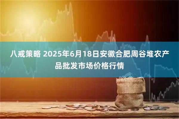 八戒策略 2025年6月18日安徽合肥周谷堆农产品批发市场价格行情