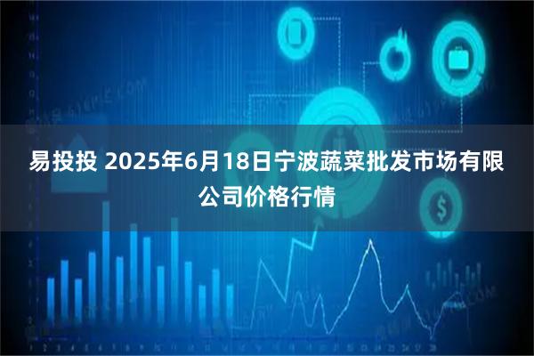 易投投 2025年6月18日宁波蔬菜批发市场有限公司价格行情