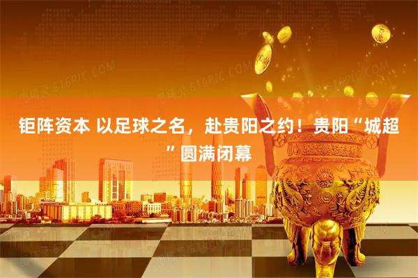 钜阵资本 以足球之名，赴贵阳之约！贵阳“城超”圆满闭幕