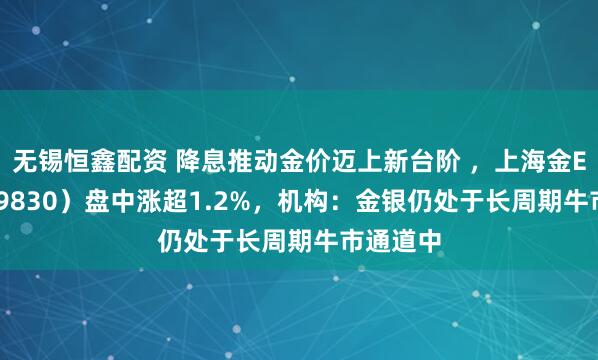 无锡恒鑫配资 降息推动金价迈上新台阶 ，上海金ETF（159830）盘中涨超1.2%，机构：金银仍处于长周期牛市通道中