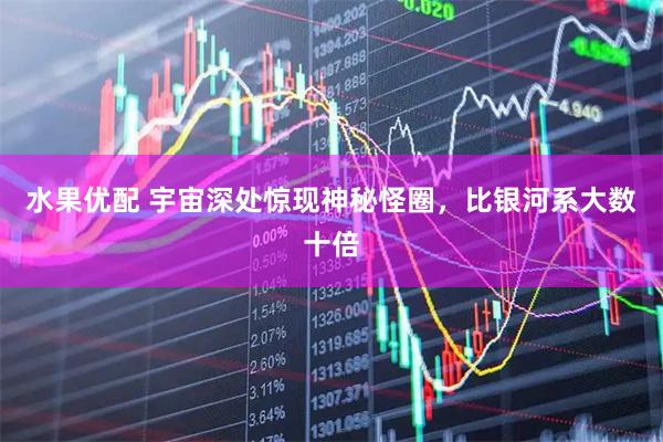 水果优配 宇宙深处惊现神秘怪圈，比银河系大数十倍