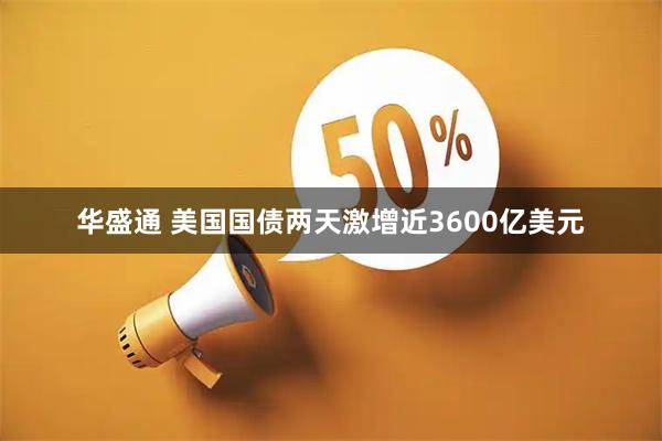 华盛通 美国国债两天激增近3600亿美元
