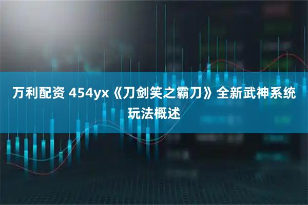 万利配资 454yx《刀剑笑之霸刀》全新武神系统玩法概述