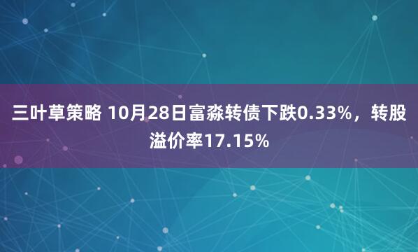 三叶草策略 10月28日富淼转债下跌0.33%,转股溢价率17.15%