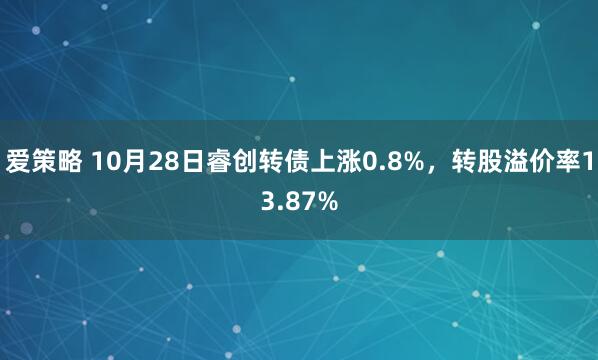 爱策略 10月28日睿创转债上涨0.8%,转股溢价率13.87%