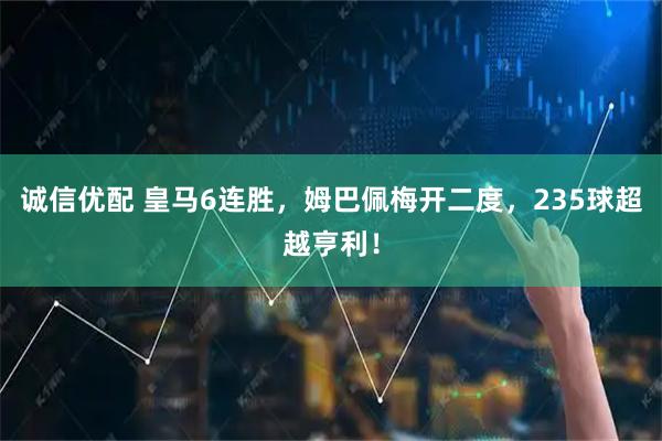 诚信优配 皇马6连胜,姆巴佩梅开二度,235球超越亨利!