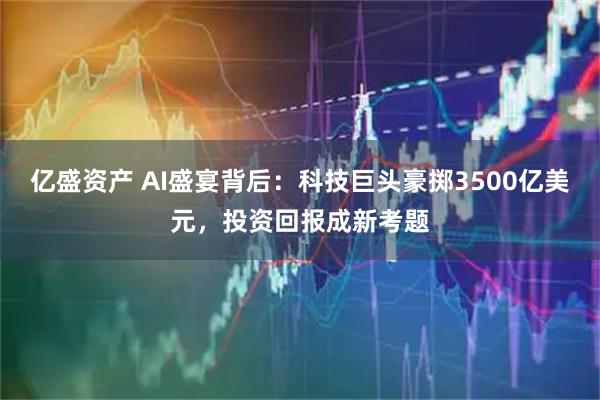亿盛资产 AI盛宴背后:科技巨头豪掷3500亿美元,投资回报成新考题