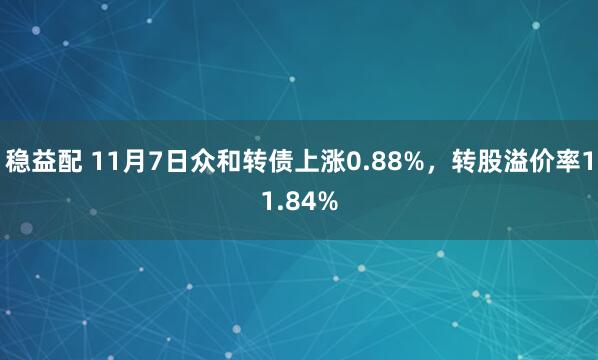 稳益配 11月7日众和转债上涨0.88%,转股溢价率11.84%