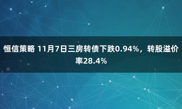 恒信策略 11月7日三房转债下跌0.94%，转股溢价率28.4%