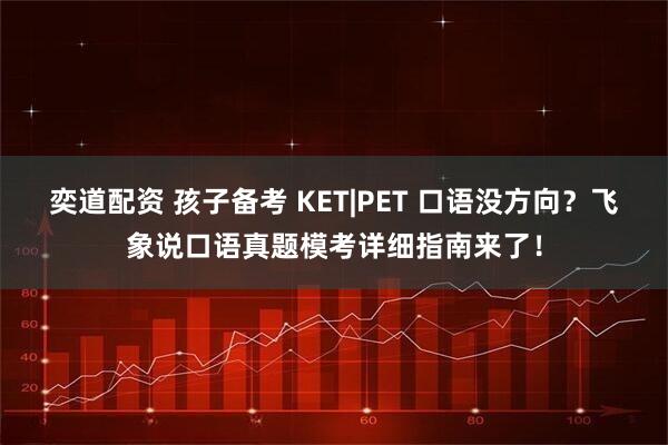 奕道配资 孩子备考 KET|PET 口语没方向?飞象说口语真题模考详细指南来了!