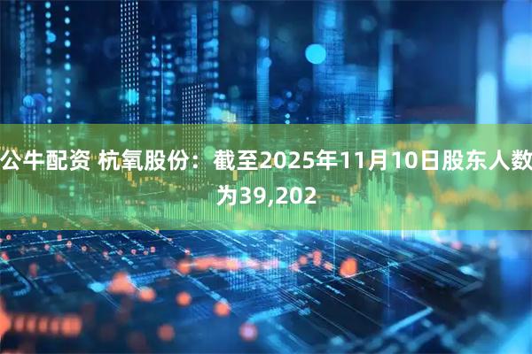 公牛配资 杭氧股份：截至2025年11月10日股东人数为39,202