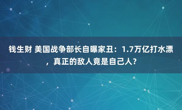 钱生财 美国战争部长自曝家丑:1.7万亿打水漂,真正的敌人竟是自己人?