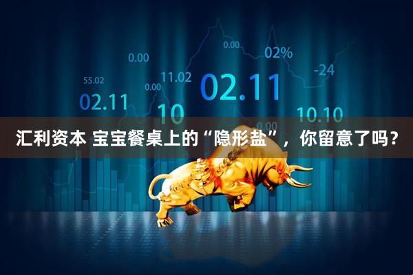 汇利资本 宝宝餐桌上的“隐形盐”,你留意了吗?