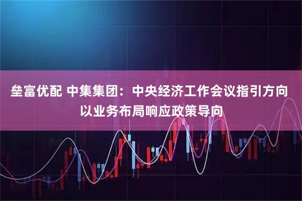 垒富优配 中集集团：中央经济工作会议指引方向 以业务布局响应政策导向