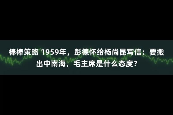 棒棒策略 1959年，彭德怀给杨尚昆写信：要搬出中南海，毛主席是什么态度？