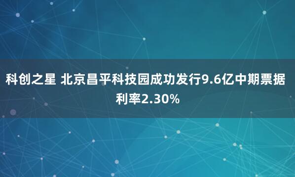 科创之星 北京昌平科技园成功发行9.6亿中期票据 利率2.30%