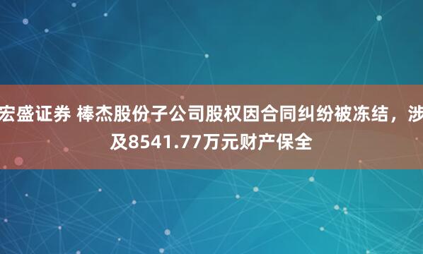 宏盛证券 棒杰股份子公司股权因合同纠纷被冻结，涉及8541.77万元财产保全