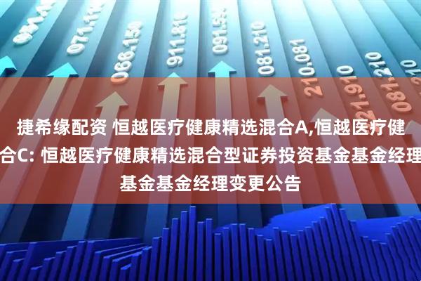 捷希缘配资 恒越医疗健康精选混合A,恒越医疗健康精选混合C: 恒越医疗健康精选混合型证券投资基金基金经理变更公告