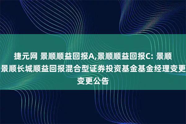 捷元网 景顺顺益回报A,景顺顺益回报C: 景顺关于景顺长城顺益回报混合型证券投资基金基金经理变更公告