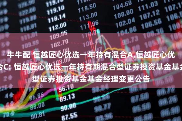 牛牛配 恒越匠心优选一年持有混合A,恒越匠心优选一年持有混合C: 恒越匠心优选一年持有期混合型证券投资基金基金经理变更公告