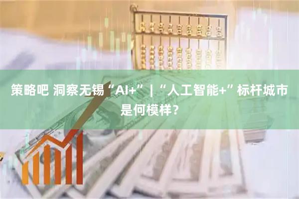策略吧 洞察无锡“AI+” | “人工智能+”标杆城市是何模样？