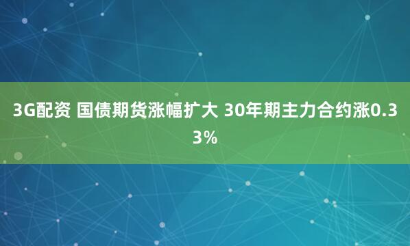 3G配资 国债期货涨幅扩大 30年期主力合约涨0.33%