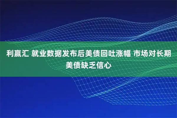 利赢汇 就业数据发布后美债回吐涨幅 市场对长期美债缺乏信心