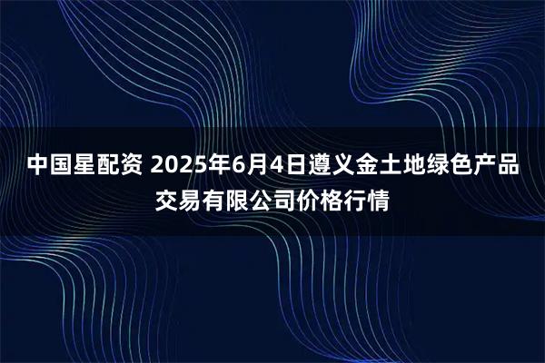 中国星配资 2025年6月4日遵义金土地绿色产品交易有限公司价格行情