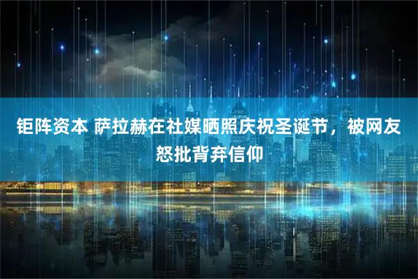 钜阵资本 萨拉赫在社媒晒照庆祝圣诞节,被网友怒批背弃信仰