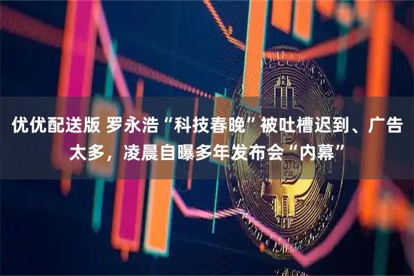 优优配送版 罗永浩“科技春晚”被吐槽迟到、广告太多,凌晨自曝多年发布会“内幕”