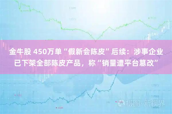 金牛股 450万单“假新会陈皮”后续：涉事企业已下架全部陈皮产品，称“销量遭平台篡改”