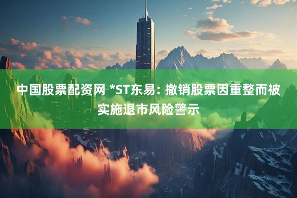 中国股票配资网 *ST东易: 撤销股票因重整而被实施退市风险警示