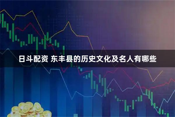 日斗配资 东丰县的历史文化及名人有哪些
