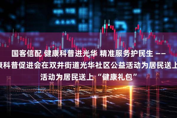 国客信配 健康科普进光华 精准服务护民生 —— 北京大众健康科普促进会在双井街道光华社区公益活动为居民送上 “健康礼包”